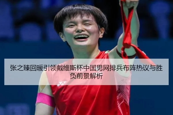 张之臻回暖引领戴维斯杯中国男网排兵布阵热议与胜负前景解析