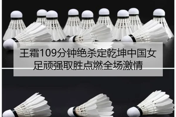 王霜109分钟绝杀定乾坤中国女足顽强取胜点燃全场激情