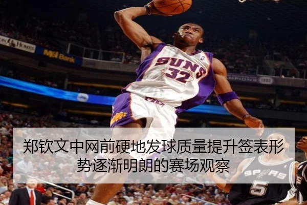 郑钦文中网前硬地发球质量提升签表形势逐渐明朗的赛场观察
